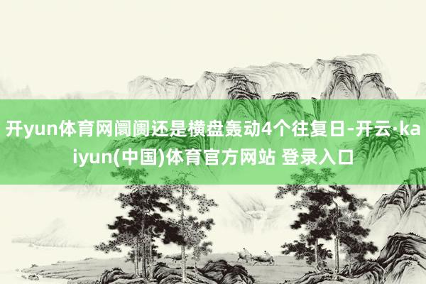 开yun体育网阛阓还是横盘轰动4个往复日-开云·kaiyun(中国)体育官方网站 登录入口