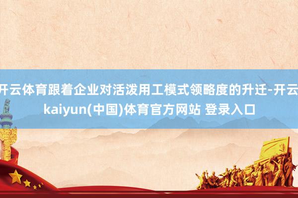 开云体育跟着企业对活泼用工模式领略度的升迁-开云·kaiyun(中国)体育官方网站 登录入口