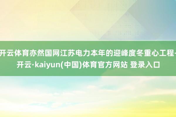 开云体育亦然国网江苏电力本年的迎峰度冬重心工程-开云·kaiyun(中国)体育官方网站 登录入口