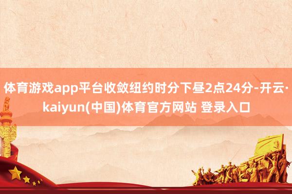 体育游戏app平台收敛纽约时分下昼2点24分-开云·kaiyun(中国)体育官方网站 登录入口