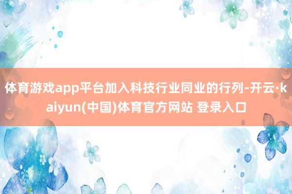 体育游戏app平台加入科技行业同业的行列-开云·kaiyun(中国)体育官方网站 登录入口