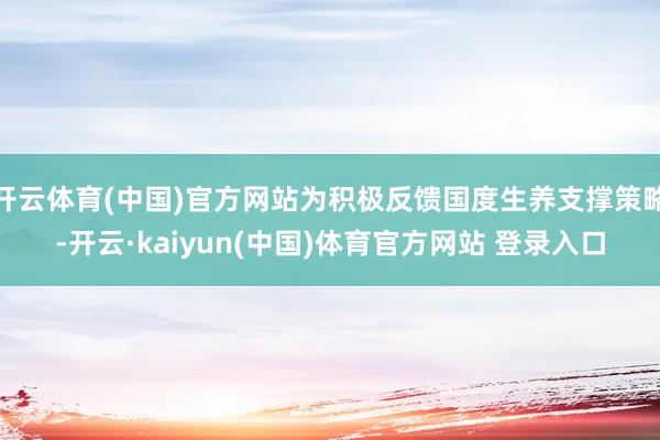开云体育(中国)官方网站为积极反馈国度生养支撑策略-开云·kaiyun(中国)体育官方网站 登录入口