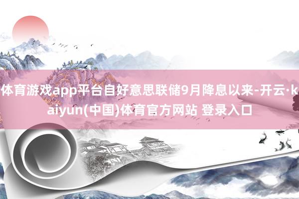 体育游戏app平台自好意思联储9月降息以来-开云·kaiyun(中国)体育官方网站 登录入口